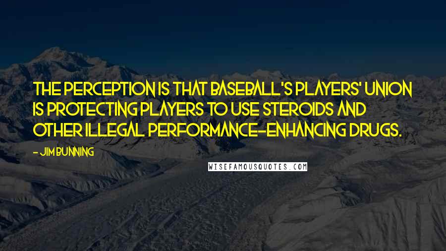 Jim Bunning quotes: The perception is that baseball's players' union is protecting players to use steroids and other illegal performance-enhancing drugs. Jim Bunning quotes: The perception is that baseball's players' union is protecting players to use steroids and other illegal performance-enhancing drugs.