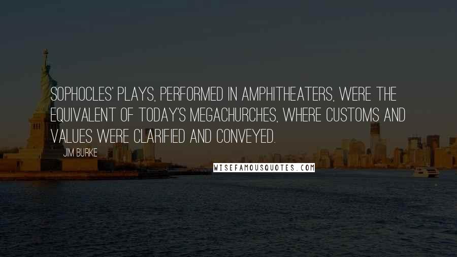 Jim Burke quotes: Sophocles' plays, performed in amphitheaters, were the equivalent of today's megachurches, where customs and values were clarified and conveyed. Jim Burke quotes: Sophocles' plays, performed in amphitheaters, were the equivalent of today's megachurches, where customs and values were clarified and conveyed.