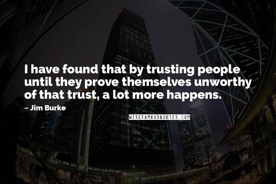 Jim Burke quotes: I have found that by trusting people until they prove themselves unworthy of that trust, a lot more happens.