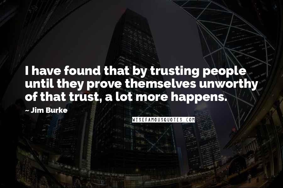Jim Burke quotes: I have found that by trusting people until they prove themselves unworthy of that trust, a lot more happens. Jim Burke quotes: I have found that by trusting people until they prove themselves unworthy of that trust, a lot more happens.
