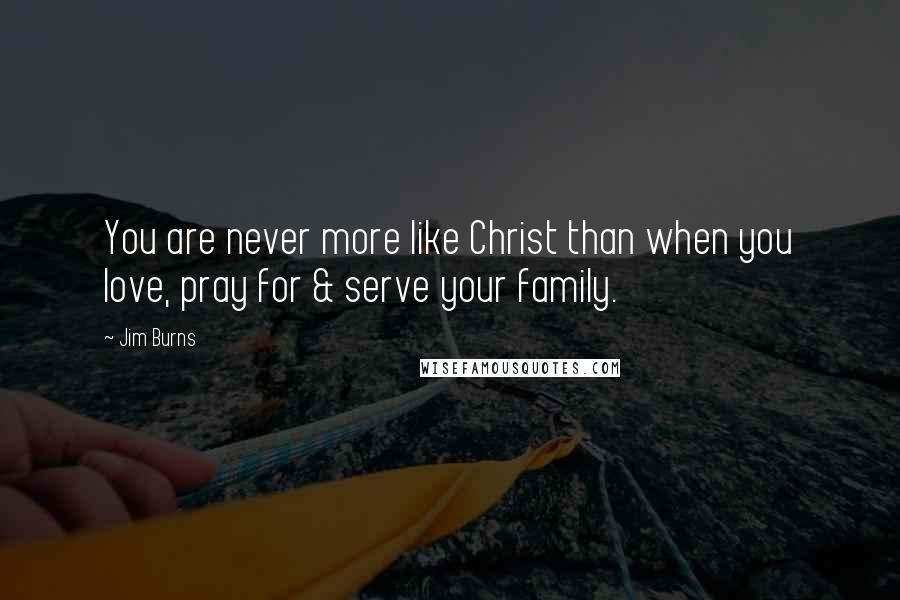 Jim Burns quotes: You are never more like Christ than when you love, pray for & serve your family.