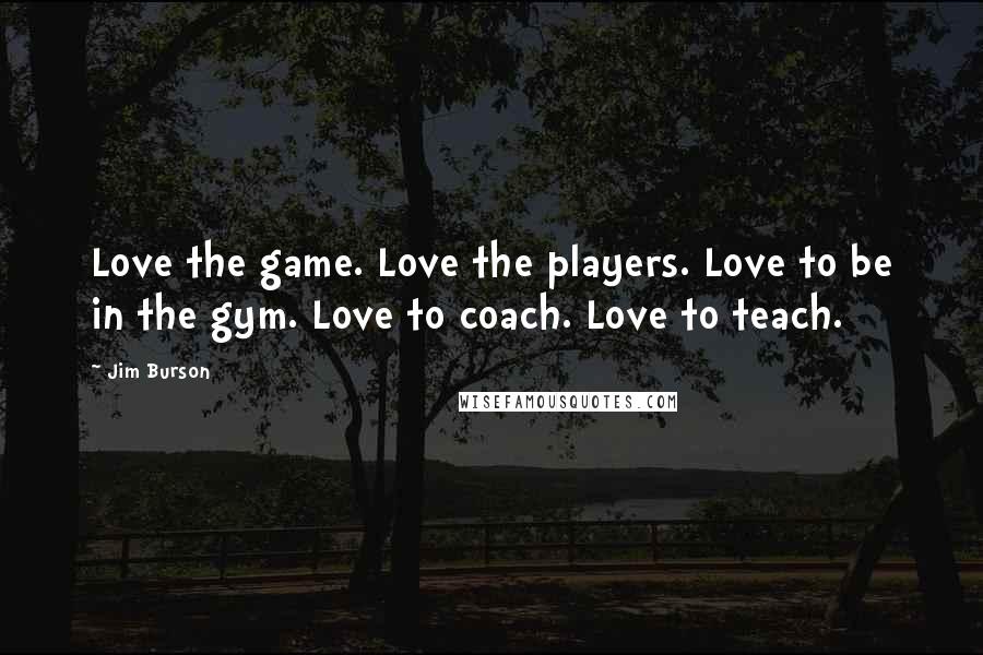Jim Burson quotes: Love the game. Love the players. Love to be in the gym. Love to coach. Love to teach.