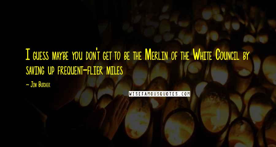 Jim Butcher quotes: I guess maybe you don't get to be the Merlin of the White Council by saving up frequent-flier miles