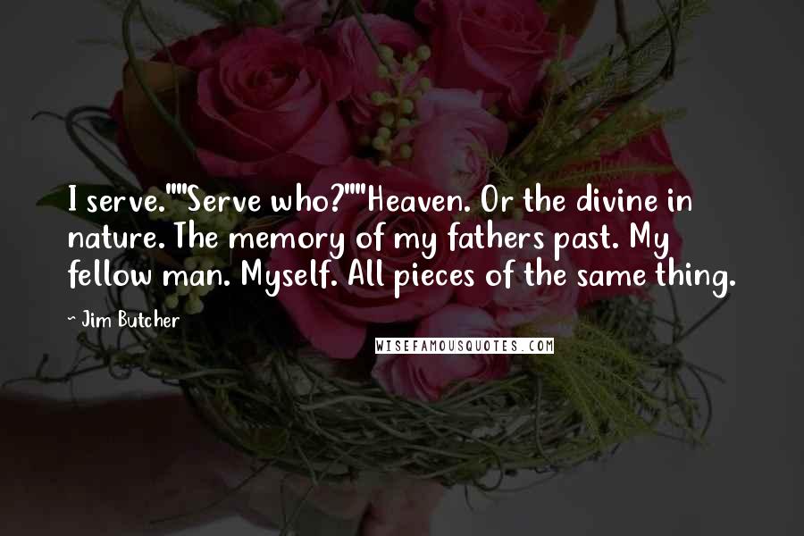 Jim Butcher quotes: I serve.""Serve who?""Heaven. Or the divine in nature. The memory of my fathers past. My fellow man. Myself. All pieces of the same thing.