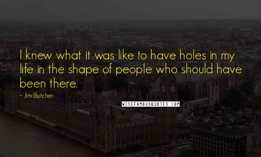 Jim Butcher quotes: I knew what it was like to have holes in my life in the shape of people who should have been there.