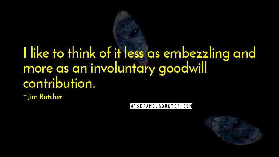 Jim Butcher quotes: I like to think of it less as embezzling and more as an involuntary goodwill contribution.