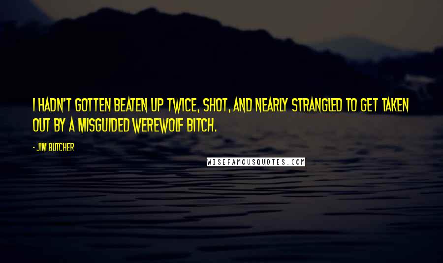 Jim Butcher quotes: I hadn't gotten beaten up twice, shot, and nearly strangled to get taken out by a misguided werewolf bitch.