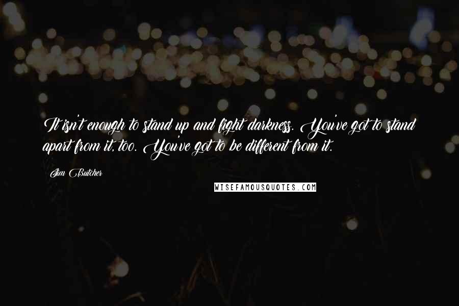 Jim Butcher quotes: It isn't enough to stand up and fight darkness. You've got to stand apart from it, too. You've got to be different from it.