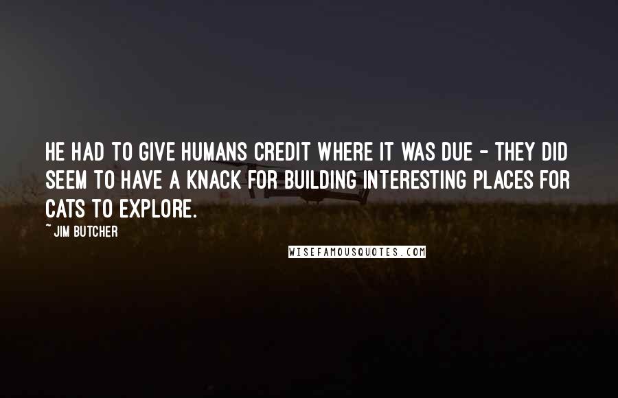 Jim Butcher quotes: He had to give humans credit where it was due - they did seem to have a knack for building interesting places for cats to explore.