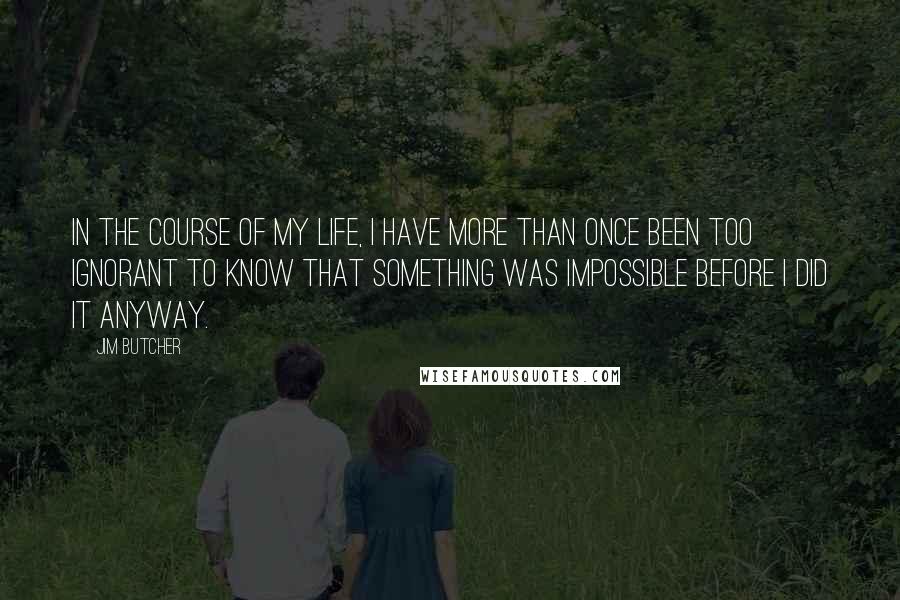 Jim Butcher quotes: In the course of my life, I have more than once been too ignorant to know that something was impossible before I did it anyway.