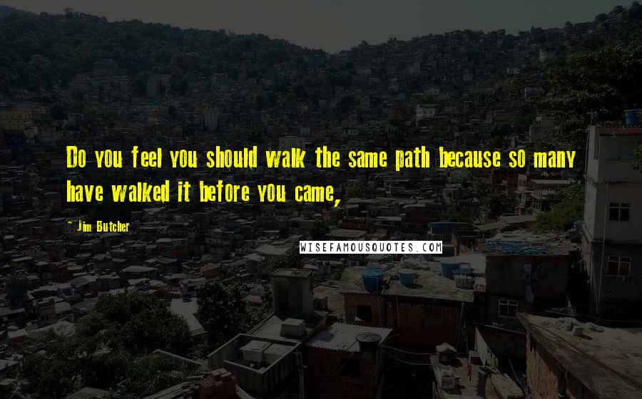 Jim Butcher quotes: Do you feel you should walk the same path because so many have walked it before you came,