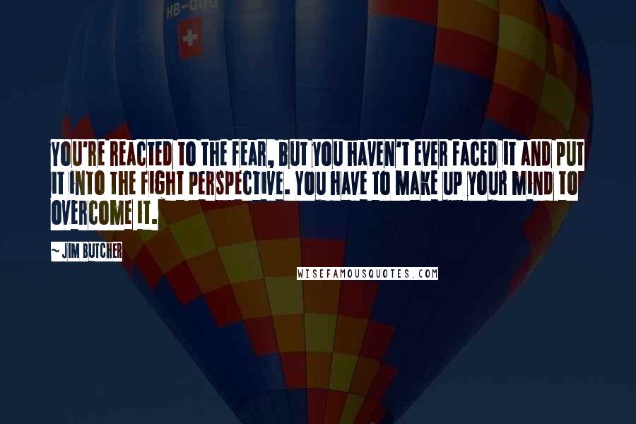 Jim Butcher quotes: You're reacted to the fear, but you haven't ever faced it and put it into the fight perspective. You have to make up your mind to overcome it.