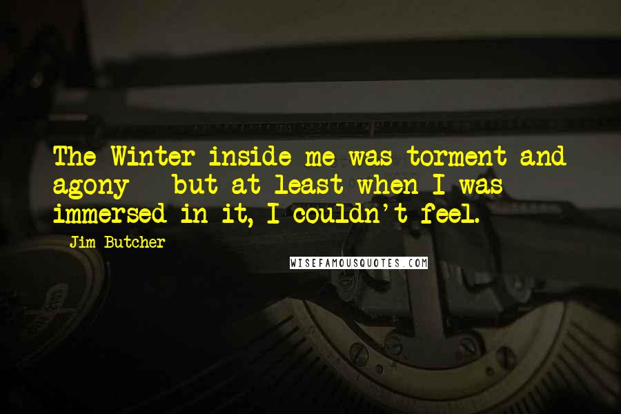 Jim Butcher quotes: The Winter inside me was torment and agony - but at least when I was immersed in it, I couldn't feel.