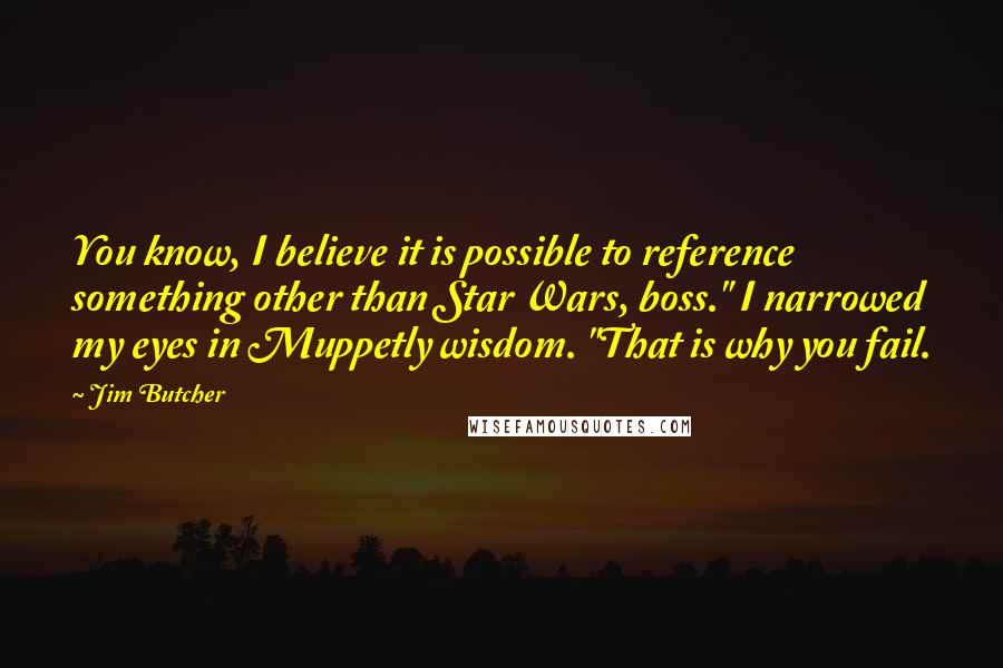 Jim Butcher quotes: You know, I believe it is possible to reference something other than Star Wars, boss." I narrowed my eyes in Muppetly wisdom. "That is why you fail.