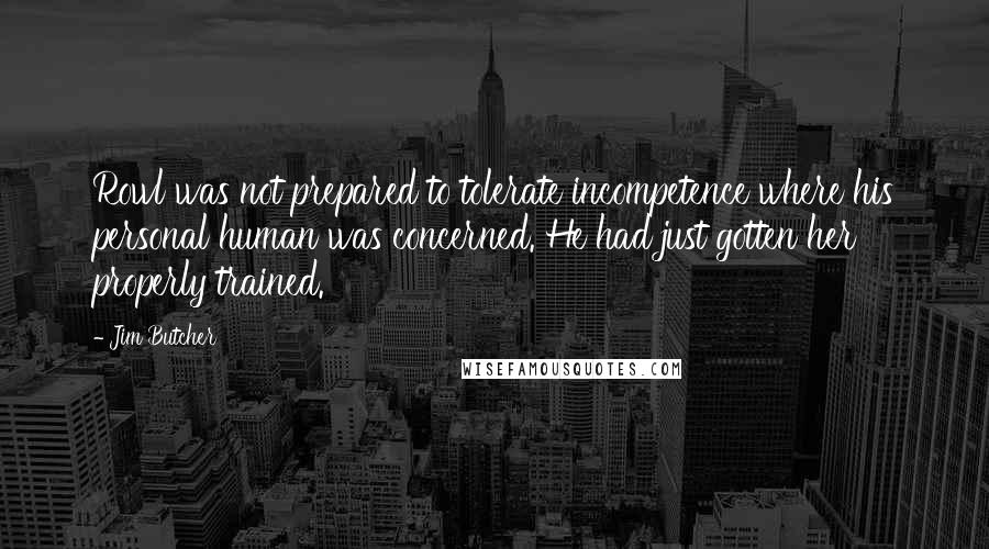 Jim Butcher quotes: Rowl was not prepared to tolerate incompetence where his personal human was concerned. He had just gotten her properly trained.