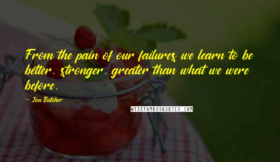 Jim Butcher quotes: From the pain of our failures we learn to be better, stronger, greater than what we were before.