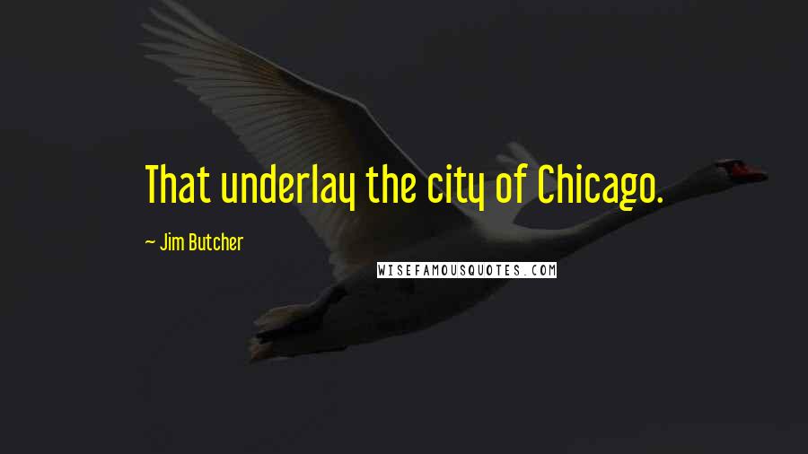 Jim Butcher quotes: That underlay the city of Chicago.