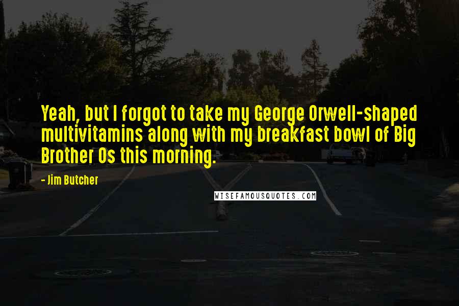 Jim Butcher quotes: Yeah, but I forgot to take my George Orwell-shaped multivitamins along with my breakfast bowl of Big Brother Os this morning.