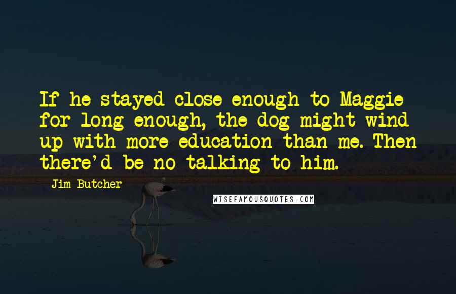 Jim Butcher quotes: If he stayed close enough to Maggie for long enough, the dog might wind up with more education than me. Then there'd be no talking to him.