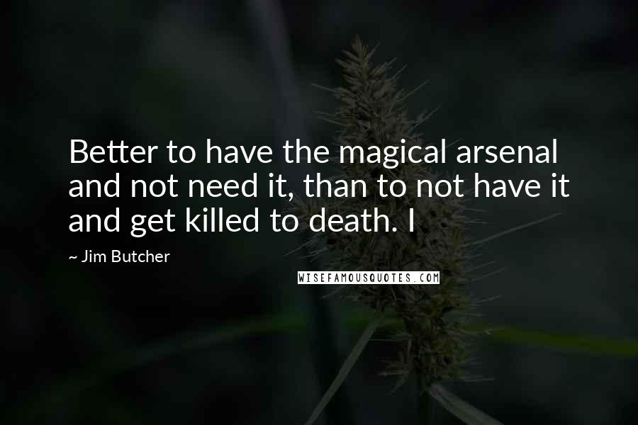 Jim Butcher quotes: Better to have the magical arsenal and not need it, than to not have it and get killed to death. I