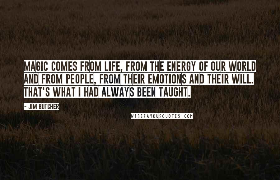 Jim Butcher quotes: Magic comes from life, from the energy of our world and from people, from their emotions and their will. That's what I had always been taught.