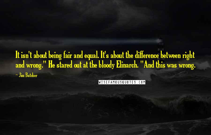 Jim Butcher quotes: It isn't about being fair and equal. It's about the difference between right and wrong." He stared out at the bloody Elinarch. "And this was wrong.