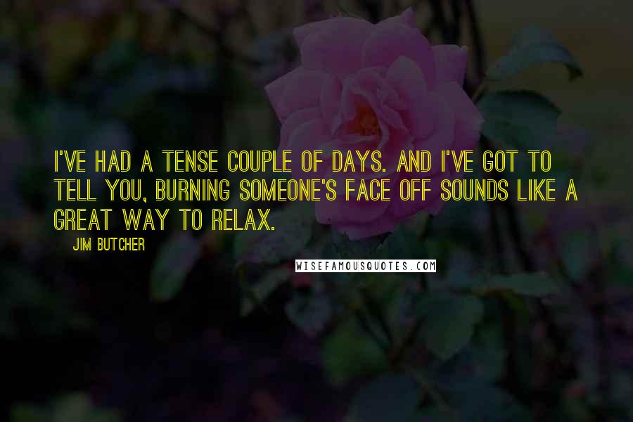 Jim Butcher quotes: I've had a tense couple of days. And I've got to tell you, burning someone's face off sounds like a great way to relax.