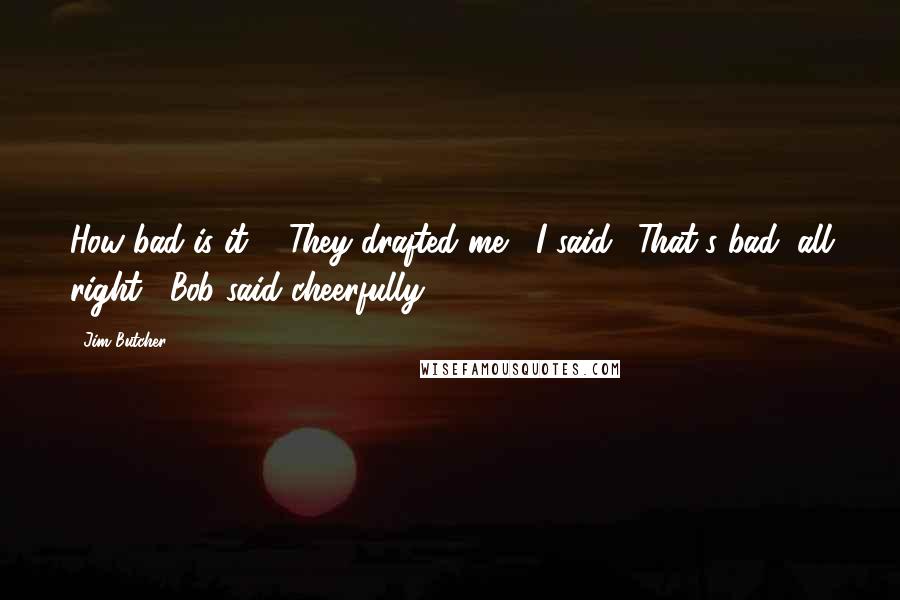 Jim Butcher quotes: How bad is it?" "They drafted me," I said. "That's bad, all right," Bob said cheerfully.