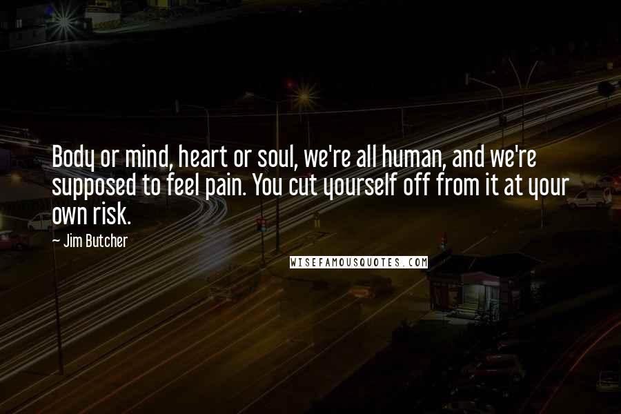 Jim Butcher quotes: Body or mind, heart or soul, we're all human, and we're supposed to feel pain. You cut yourself off from it at your own risk.