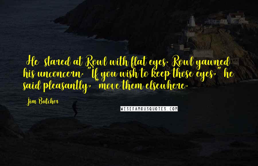 Jim Butcher quotes: [He] stared at Rowl with flat eyes. Rowl yawned his unconcern. "If you wish to keep those eyes," he said pleasantly, "move them elsewhere.