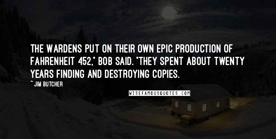 Jim Butcher quotes: The Wardens put on their own epic production of Fahrenheit 452," Bob said. "They spent about twenty years finding and destroying copies.