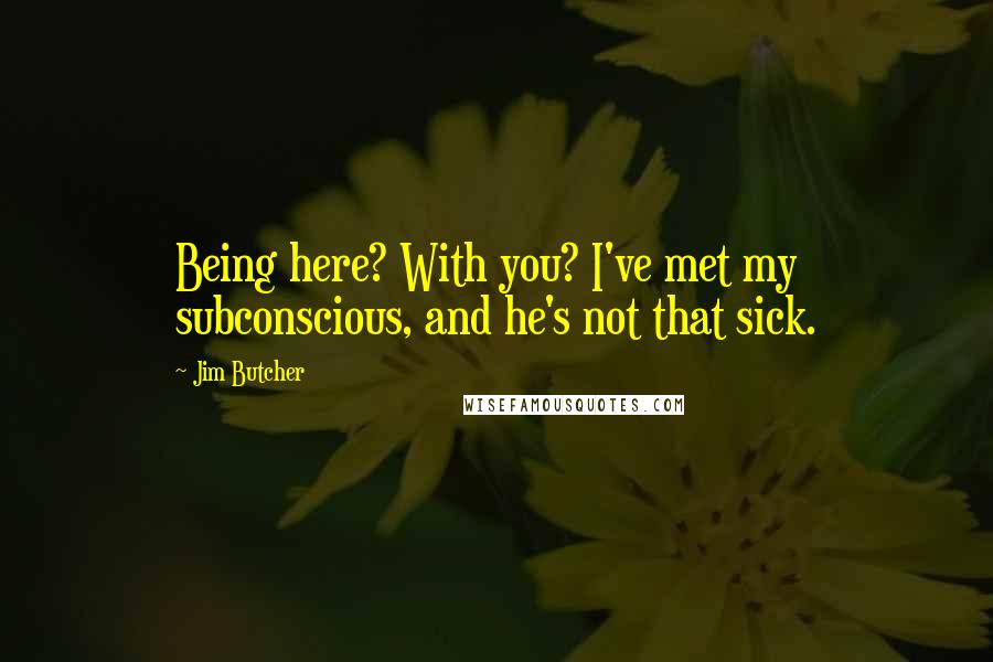 Jim Butcher quotes: Being here? With you? I've met my subconscious, and he's not that sick.