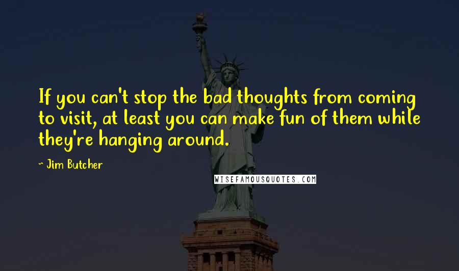 Jim Butcher quotes: If you can't stop the bad thoughts from coming to visit, at least you can make fun of them while they're hanging around.
