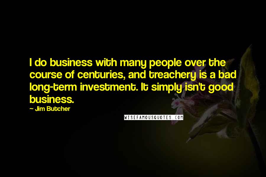 Jim Butcher quotes: I do business with many people over the course of centuries, and treachery is a bad long-term investment. It simply isn't good business.