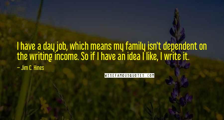 Jim C. Hines quotes: I have a day job, which means my family isn't dependent on the writing income. So if I have an idea I like, I write it.