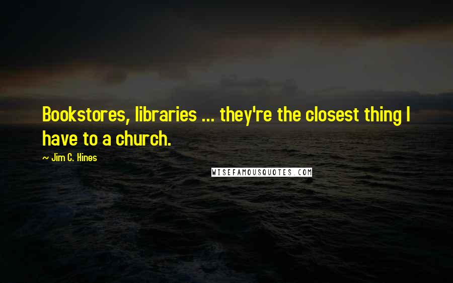 Jim C. Hines quotes: Bookstores, libraries ... they're the closest thing I have to a church.