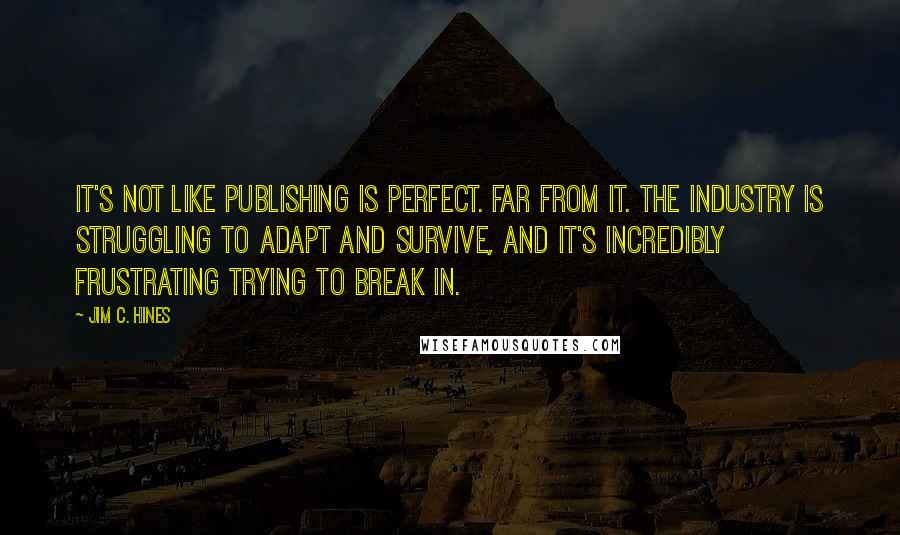 Jim C. Hines quotes: It's not like publishing is perfect. Far from it. The industry is struggling to adapt and survive, and it's incredibly frustrating trying to break in.