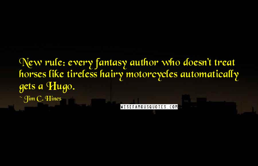 Jim C. Hines quotes: New rule: every fantasy author who doesn't treat horses like tireless hairy motorcycles automatically gets a Hugo.