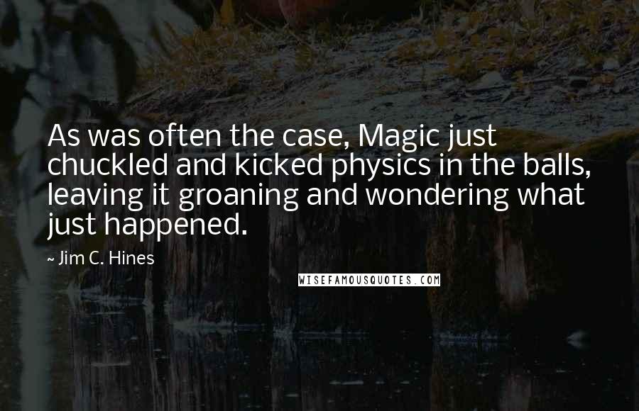 Jim C. Hines quotes: As was often the case, Magic just chuckled and kicked physics in the balls, leaving it groaning and wondering what just happened.