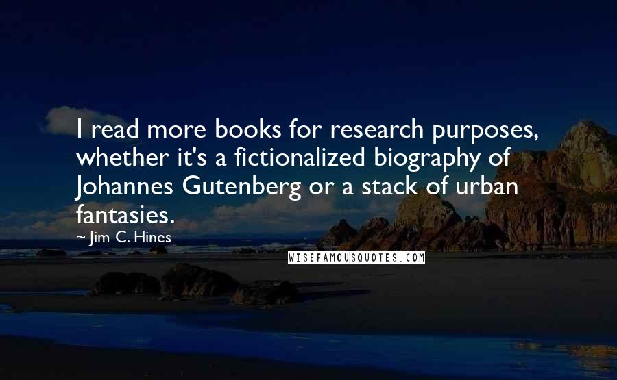 Jim C. Hines quotes: I read more books for research purposes, whether it's a fictionalized biography of Johannes Gutenberg or a stack of urban fantasies.