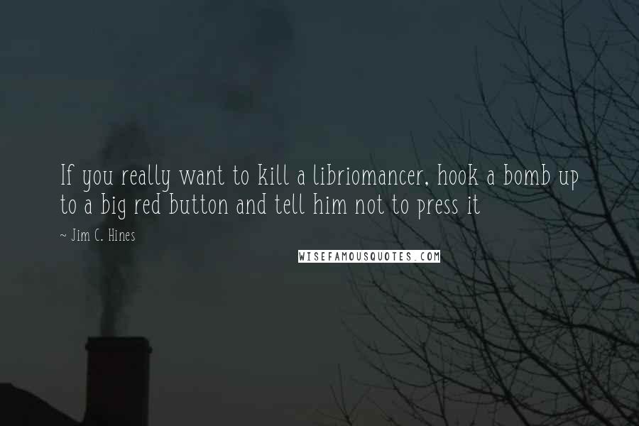 Jim C. Hines quotes: If you really want to kill a libriomancer, hook a bomb up to a big red button and tell him not to press it