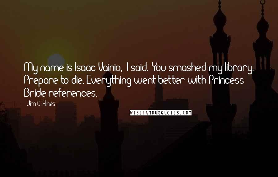 Jim C. Hines quotes: My name is Isaac Vainio," I said. "You smashed my library. Prepare to die."Everything went better with Princess Bride references.