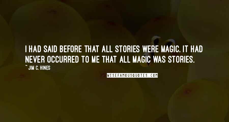 Jim C. Hines quotes: I had said before that all stories were magic. It had never occurred to me that all magic was stories.