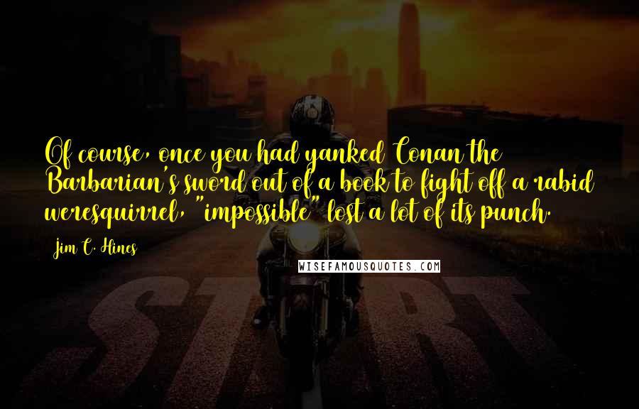 Jim C. Hines quotes: Of course, once you had yanked Conan the Barbarian's sword out of a book to fight off a rabid weresquirrel, "impossible" lost a lot of its punch.