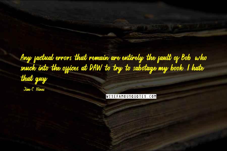 Jim C. Hines quotes: Any factual errors that remain are entirely the fault of Bob, who snuck into the offices at DAW to try to sabotage my book. I hate that guy.