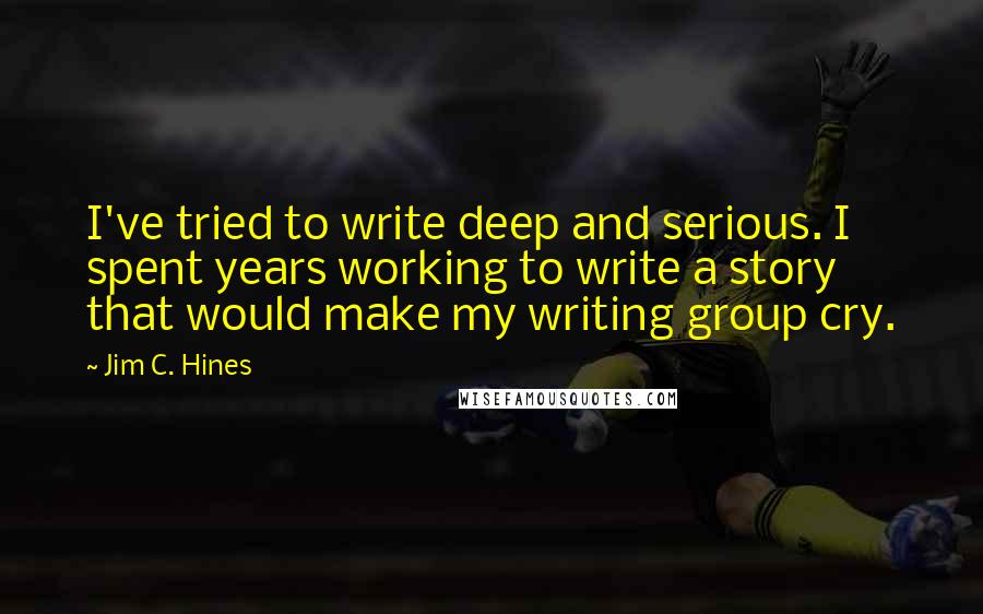 Jim C. Hines quotes: I've tried to write deep and serious. I spent years working to write a story that would make my writing group cry.