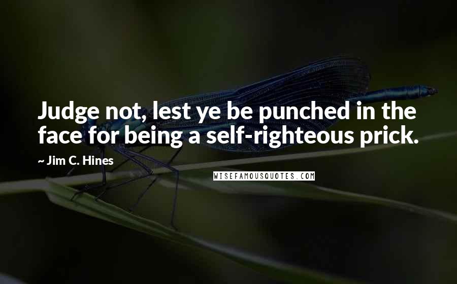 Jim C. Hines quotes: Judge not, lest ye be punched in the face for being a self-righteous prick.