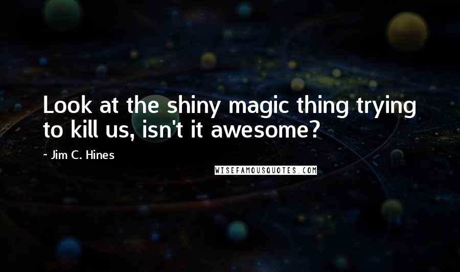 Jim C. Hines quotes: Look at the shiny magic thing trying to kill us, isn't it awesome?