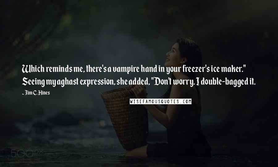 Jim C. Hines quotes: Which reminds me, there's a vampire hand in your freezer's ice maker." Seeing my aghast expression, she added, "Don't worry. I double-bagged it.