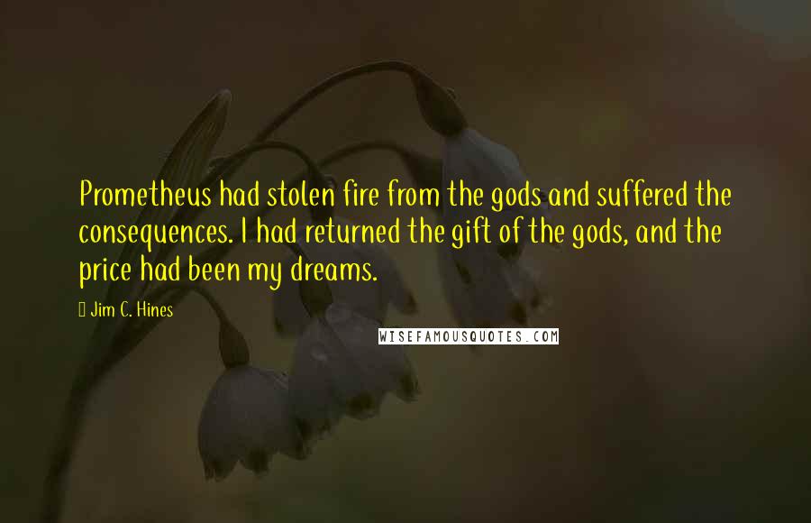 Jim C. Hines quotes: Prometheus had stolen fire from the gods and suffered the consequences. I had returned the gift of the gods, and the price had been my dreams.